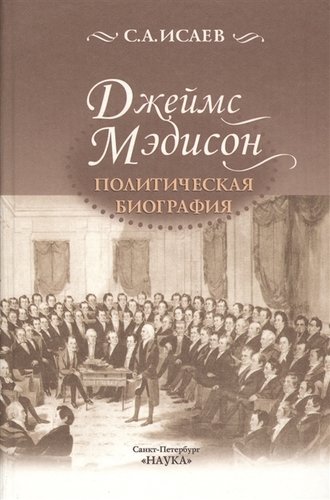 Книга: Джеймс Мэдисон. Политическая биография (Исаев С.) ; Наука Москва, 2019 