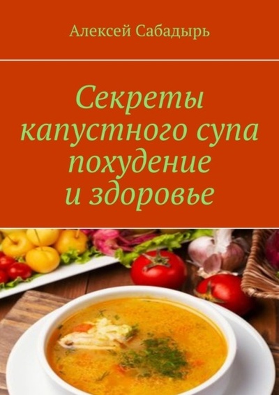 Книга: Секреты капустного супа похудение и здоровье (Алексей Сабадырь) 