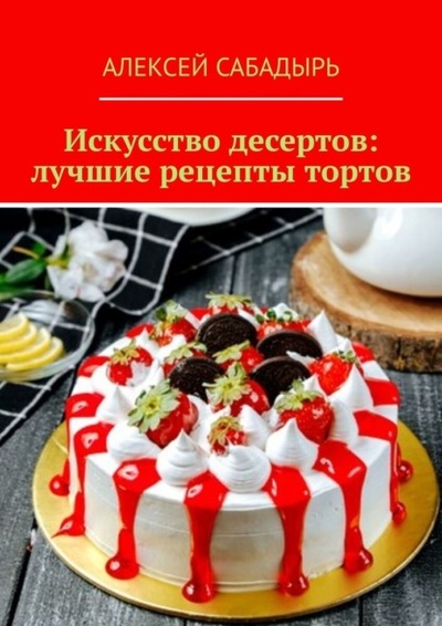 Книга: Искусство десертов: лучшие рецепты тортов (Алексей Сабадырь) 