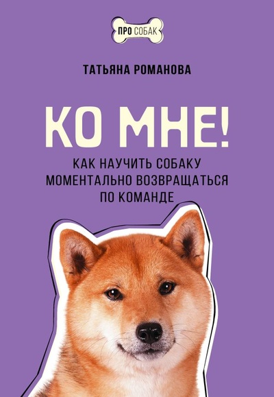 Книга: Ко мне! Как научить собаку моментально возвращаться по команде (Романова Татьяна Владиславовна) ; ИЗДАТЕЛЬСТВО 