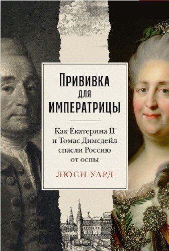 Книга: Прививка для императрицы: Как Екатерина II и Томас Димсдейл спасли Россию от оспы (Уорд Люси) ; Альпина Паблишер, 2024 