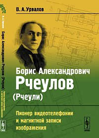 Книга: Борис Александрович Рчеулов (Рчеули): Пионер видеотелефонии и магнитной записи изображения (Урвалов) ; Ленанд, 2014 