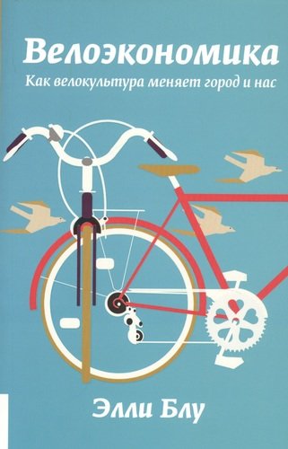Книга: Велоэкономика. Как велокультура меняет город и нас (Блу Элли) ; Олимп-Бизнес, 2019 