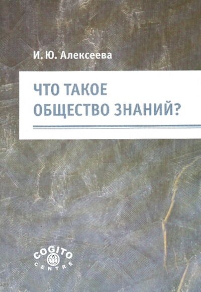 Книга: Что такое общество знаний? (Алексеева Ирина Юрьевна) ; Когито-Центр, 2009 