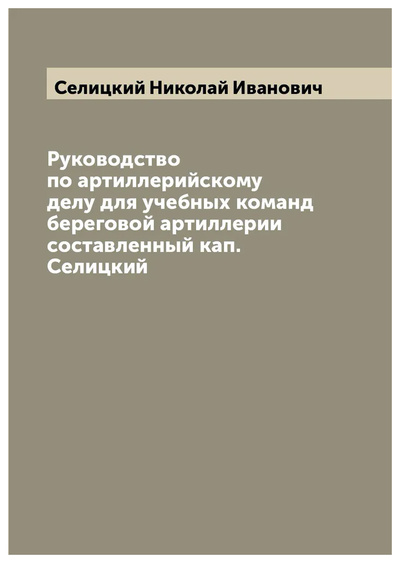 Книга: Книга Руководство по артиллерийскому делу для учебных команд береговой артиллерии сост... (Селицкий Николай Иванович) , 2022 