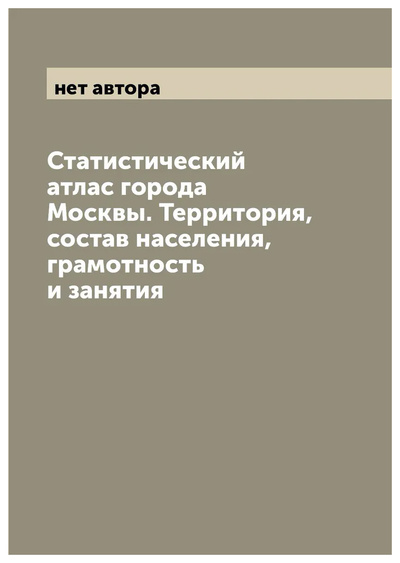 Книга: Книга Статистический атлас города Москвы. Территория, состав населения, грамотность и з... (без автора) , 2022 