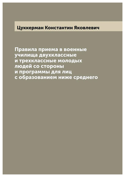 Книга: Книга Правила приема в военные училища двухклассные и трехклассные молодых людей со сто... (Цуккерман Константин Яковлевич) , 2022 