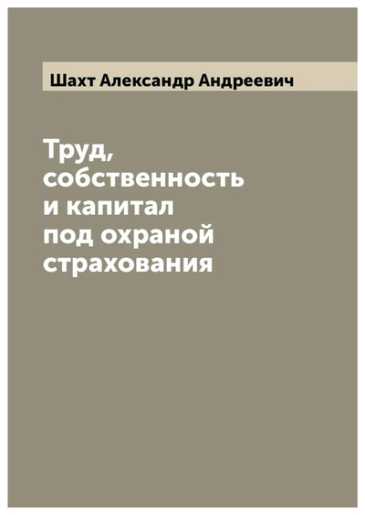 Книга: Книга Труд, собственность и капитал под охраной страхования (Шахт Александр Андреевич) , 2022 
