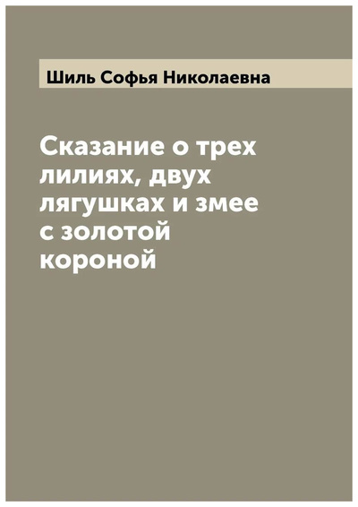 Книга: Книга Сказание о трех лилиях, двух лягушках и змее с золотой короной (Шиль Софья Николаевна) , 2022 
