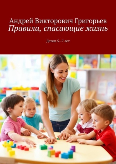 Книга: Правила, спасающие жизнь. Детям 5-7 лет (Андрей Викторович Григорьев) 