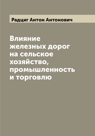 Книга: Книга Влияние железных дорог на сельское хозяйство, промышленность и торговлю (Радциг Антон Антонович) , 2022 