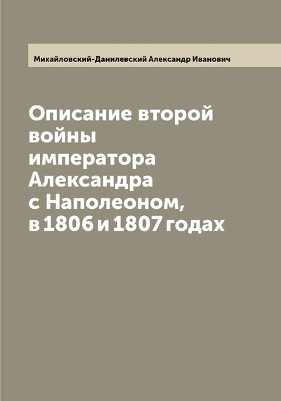 Книга: Книга Описание второй войны императора Александра с Наполеоном, в 1806 и 1807 годах (Михайловский-Данилевский Александр Иванович) 