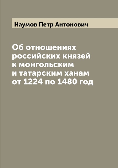 Книга: Книга Об отношениях российских князей к монгольским и татарским ханам от 1224 по 1480 год (Наумов Петр Антонович) 