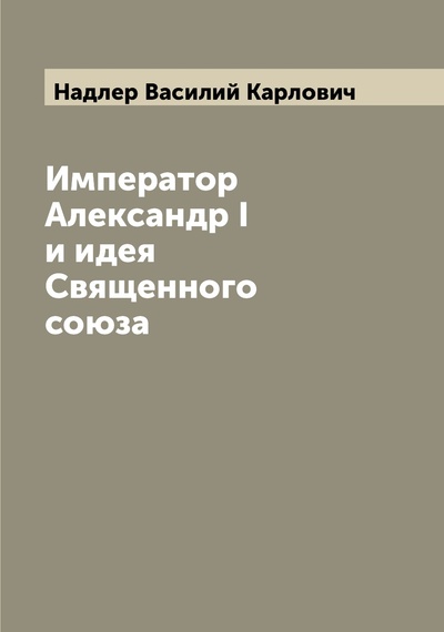 Книга: Книга Император Александр I и идея Священного союза (Надлер Василий Капрлович) 
