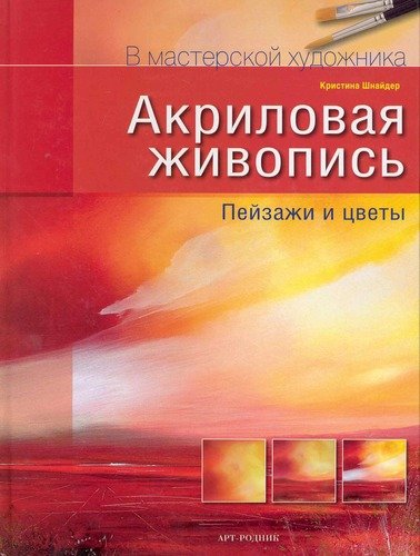 Книга: Акриловая живопись Пейзажи и цветы (Шнайдер) ; Арт-Родник, 2010 
