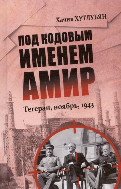 Книга: Под кодовым именем Амир. Тегеран, ноябрь, 1943 (Хутлубян Хачик Мнацаканович) ; Вече, 2024 