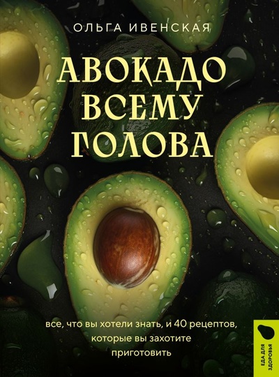 Книга: Авокадо всему голова. Все, что вы хотели знать, и 40 рецептов, которые вы захотите приготовить (Ивенская Ольга Семеновна) ; БОМБОРА, 2023 