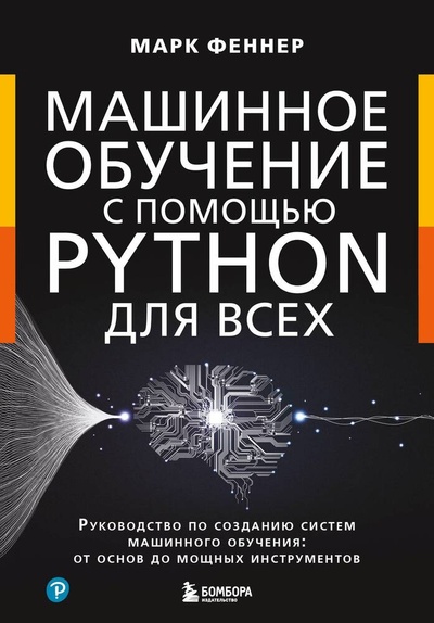 Книга: Машинное обучение с помощью Python для всех. Руководство по созданию систем машинного обучения: от основ до мощных инструментов (Феннер Марк) ; БОМБОРА, 2024 
