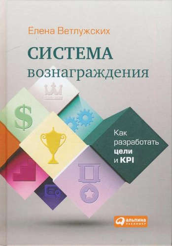 Книга: Система вознаграждения: Как разработать цели и KPI (Ветлужских Елена Николаевна) ; Альпина Паблишер, 2019 