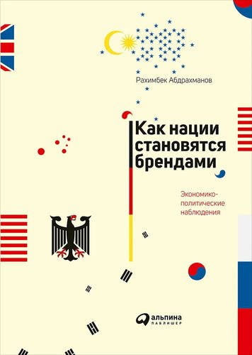 Книга: Как нации становятся брендами: Экономико-политические наблюдения (Абдрахманов Рахимбек) ; Альпина Паблишер, 2019 