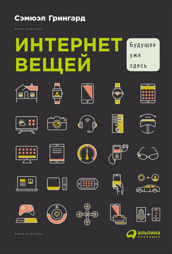 Книга: Интернет вещей: Будущее уже здесь (Грингард Сэмюэл) ; Альпина Паблишер, 2017 
