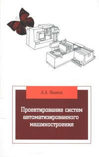 Книга: Проектирование систем автоматизированного машиностроения (Иванов Анатолий Андреевич) ; Форум, 2017 