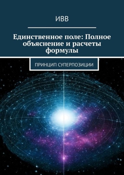 Книга: Единственное поле: Полное объяснение и расчеты формулы. Принцип суперпозиции (ИВВ) 