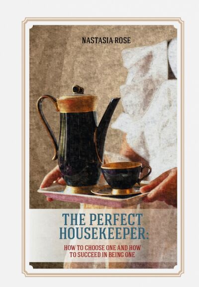 Книга: The Perfect Housekeeper. How to Choose One And How to Succeed In Being One (Роуз Настасья) ; Эксмо, 2015 