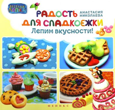 Книга: Радость для сладкоежек. Лепим вкусности (Николаева Анастасия) ; Феникс, 2015 