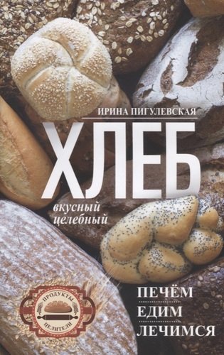 Книга: Хлеб вкусный, целебный. Печем, едим, лечимся (Пигулевская И.) ; Центрполиграф, 2018 