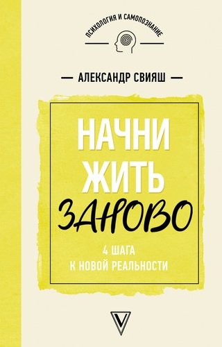 Книга: Начни жизнь заново! 4 шага к новой реальности (Свияш Александр Григорьевич) ; АСТ, 2019 