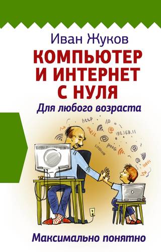 Книга: Компьютер и Интернет с нуля. Для любого возраста. Максимально понятно (Жуков Иван) ; АСТ, 2017 