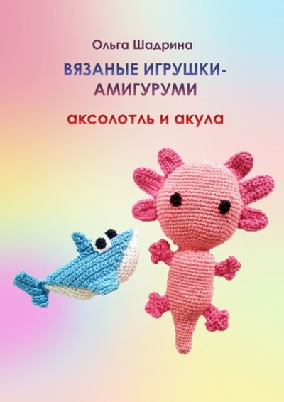 Книга: Вязаные игрушки-амигуруми аксолотль и акула (Ольга Владимировна Шадрина) 