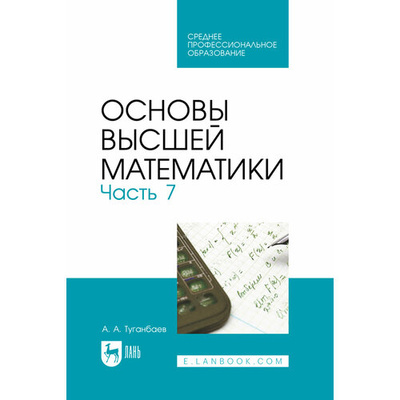 Книга: Основы высшей математики. Часть 7. Учебник для СПО (Туганбаев Аскар Аканович) ; Лань, 2023 