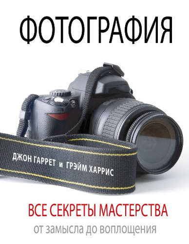 Книга: Фотография. Все секреты мастерства: от замысла до воплощения (Гаррет Джон) ; АСТ, 2016 