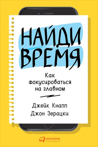 Книга: Найди время: Как фокусироваться на главном (Кнапп Джейк,Зерацки Джон) ; Альпина Паблишер, 2019 