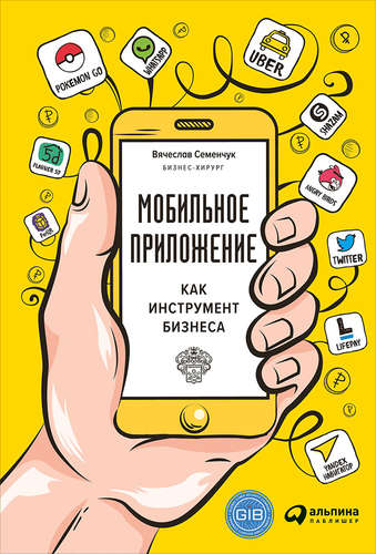 Книга: Мобильное приложение как инструмент бизнеса (Семенчук Вячеслав) ; Альпина Паблишер, 2017 