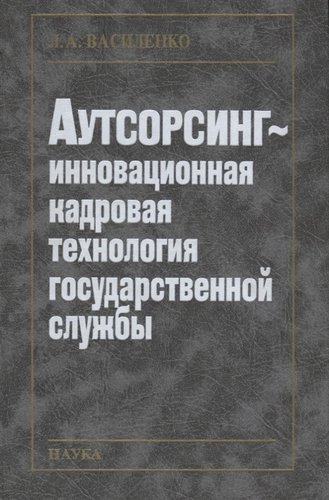 Книга: Аутсорсинг - инновационная кадровая технология государственной службы (Василенко Л.) ; Наука, 2007 