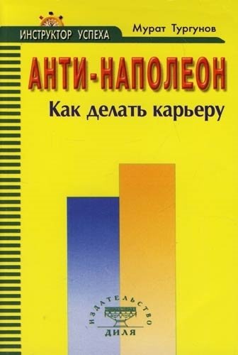 Книга: Анти-Наполеон, Как сделать карьеру (Тургунов Мурат А.) ; Диля, 2006 