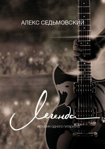 Книга: Легенда. История одного гитариста (Седьмовский Алекс) ; Издательские решения, 2020 