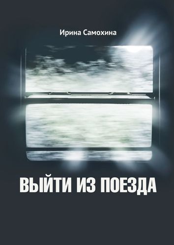 Книга: Выйти из поезда (Самохина Ирина) ; Издательские решения, 2019 