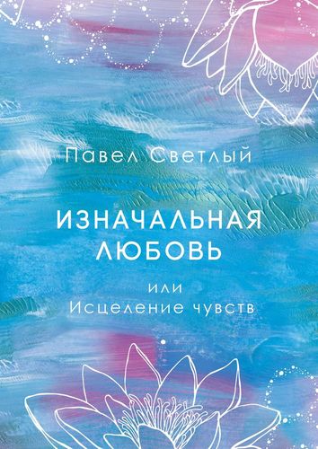 Книга: Изначальная любовь или Исцеление чувств (Светлый Павел) ; Издательские решения, 2019 
