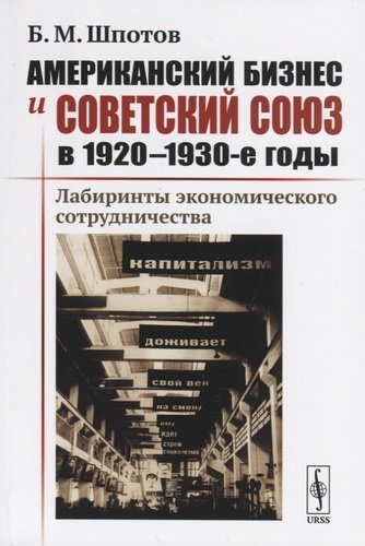 Книга: Американский бизнес и Советский Союз в 1920-1930-е годы. Лабиринты экономического сотрудничества (Шпотов) ; Ленанд, 2019 