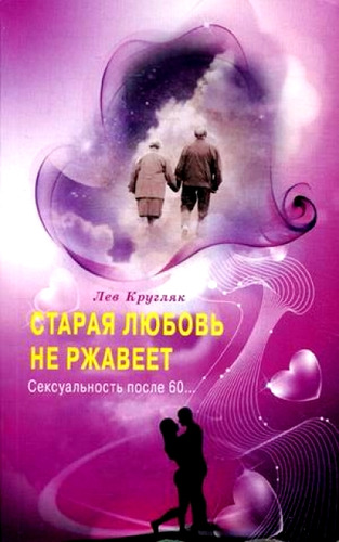 Книга: Старая любовь не ржавеет. Сексуальность после 60... (Кругляк Лев Григорьевич) ; Диля, 2013 