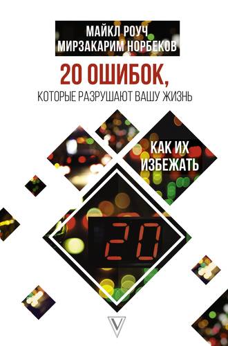 Книга: 20 ошибок, которые разрушают вашу жизнь, и как их избежать (Роуч Майкл ,Норбеков Мирзакарим Санакулович) ; АСТ, 2022 