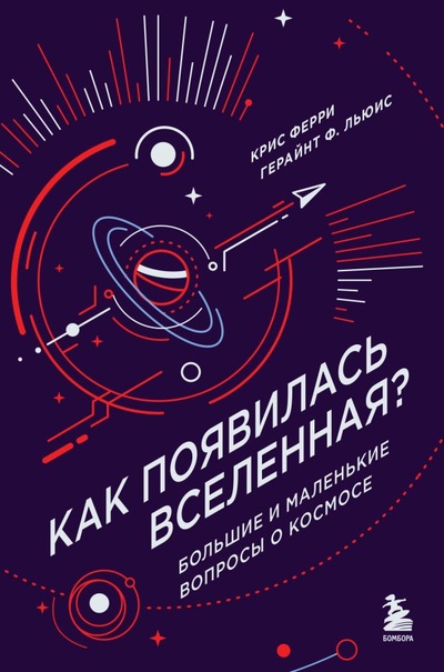 Книга: Как появилась Вселенная? Большие и маленькие вопросы о космосе (Ферри Крис, Льюис Герайнт Фрэнсис) ; БОМБОРА, 2024 