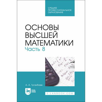 Книга: Основы высшей математики. Часть 8. Учебник для СПО (Туганбаев Аскар Аканович) ; Лань, 2023 