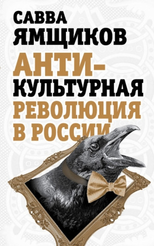 Книга: Антикультурная революция в России (Ямщиков Савва Васильевич) ; Алгоритм, 2014 