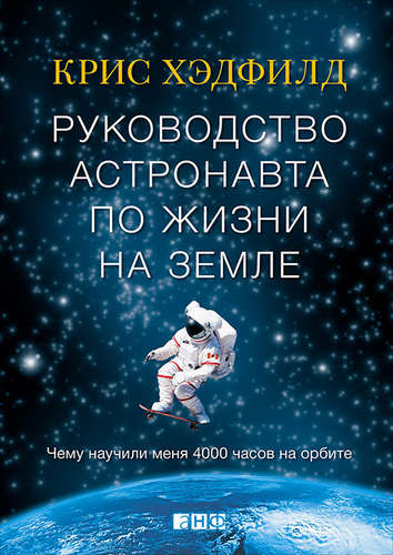 Книга: Руководство астронавта по жизни на Земле. Чему научили меня 4000 часов на орбите (Хэдфилд Кристофер) ; Альпина нон-фикшн, 2018 
