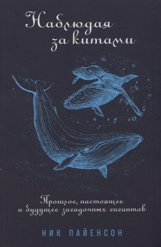Книга: Наблюдая за китами. Прошлое, настоящее и будущее загадочных гигантов (Рыбаков Константин (переводчик), Пайенсон Ник) ; Альпина нон-фикшн, 2020 